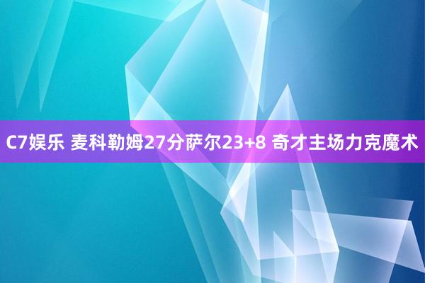C7娱乐 麦科勒姆27分萨尔23+8 奇才主场力克魔术