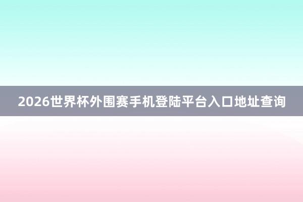 2026世界杯外围赛手机登陆平台入口地址查询