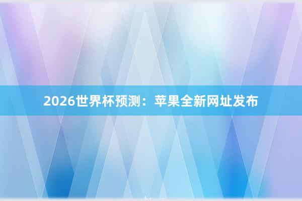 2026世界杯预测:苹果全新网址发布