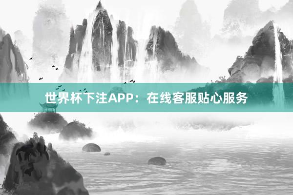 世界杯下注APP：在线客服贴心服务