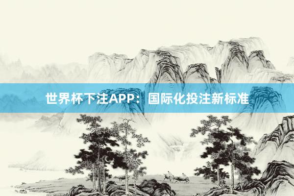 世界杯下注APP：国际化投注新标准