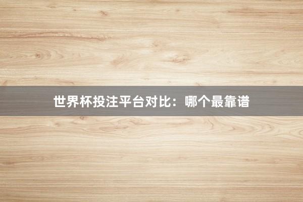 世界杯投注平台对比：哪个最靠谱