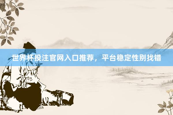 世界杯投注官网入口推荐，平台稳定性别找错