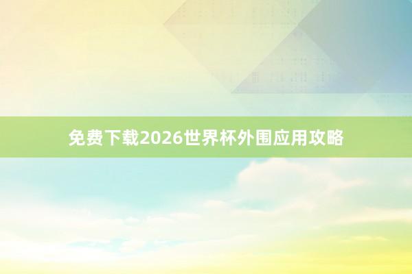 免费下载2026世界杯外围应用攻略