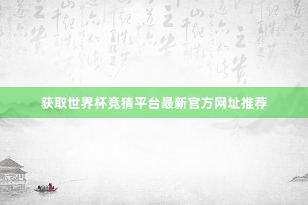 获取世界杯竞猜平台最新官方网址推荐