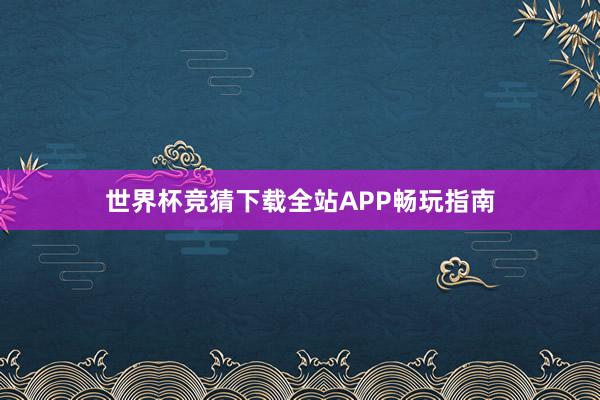 世界杯竞猜下载全站APP畅玩指南