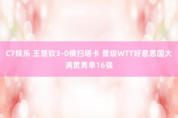 C7娱乐 王楚钦3-0横扫塔卡 晋级WTT好意思国大满贯男单16强