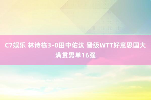 C7娱乐 林诗栋3-0田中佑汰 晋级WTT好意思国大满贯男单16强